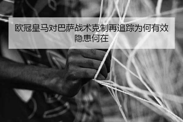欧冠皇马对巴萨战术克制再追踪为何有效隐患何在
