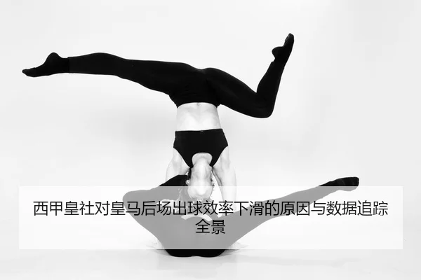 西甲皇社对皇马后场出球效率下滑的原因与数据追踪全景