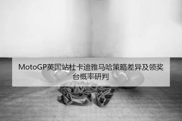 MotoGP英国站杜卡迪雅马哈策略差异及领奖台概率研判